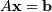 A \mathbf{x} = \mathbf{b}
