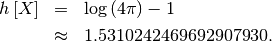 \begin{eqnarray*} h\left[X\right] & = & \log\left(4\pi\right)-1\\  & \approx & 1.5310242469692907930.\end{eqnarray*}