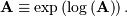 \[ \mathbf{A}\equiv\exp\left(\log\left(\mathbf{A}\right)\right).\]
