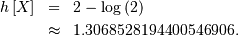 \begin{eqnarray*} h\left[X\right] & = & 2-\log\left(2\right)\\  & \approx & 1.3068528194400546906.\end{eqnarray*}