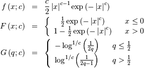 \begin{eqnarray*} f\left(x;c\right) & = & \frac{c}{2}\left|x\right|^{c-1}\exp\left(-\left|x\right|^{c}\right)\\ F\left(x;c\right) & = & \left\{ \begin{array}{ccc} \frac{1}{2}\exp\left(-\left|x\right|^{c}\right) & & x\leq0\\ 1-\frac{1}{2}\exp\left(-\left|x\right|^{c}\right) & & x>0\end{array}\right.\\ G\left(q;c\right) & = & \left\{ \begin{array}{ccc} -\log^{1/c}\left(\frac{1}{2q}\right) & & q\leq\frac{1}{2}\\ \log^{1/c}\left(\frac{1}{2q-1}\right) & & q>\frac{1}{2}\end{array}\right.\end{eqnarray*}