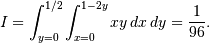 I=\int_{y=0}^{1/2}\int_{x=0}^{1-2y} x y \, dx\, dy=\frac{1}{96}.