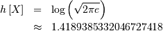 \begin{eqnarray*} h\left[X\right] & = & \log\left(\sqrt{2\pi e}\right)\\  & \approx & 1.4189385332046727418\end{eqnarray*}