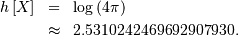 \begin{eqnarray*} h\left[X\right] & = & \log\left(4\pi\right)\\  & \approx & 2.5310242469692907930.\end{eqnarray*}