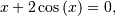 \[ x+2\cos\left(x\right)=0,\]