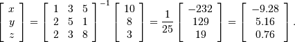 \[ \left[\begin{array}{c} x\\ y\\ z\end{array}\right]=\left[\begin{array}{ccc} 1 & 3 & 5\\ 2 & 5 & 1\\ 2 & 3 & 8\end{array}\right]^{-1}\left[\begin{array}{c} 10\\ 8\\ 3\end{array}\right]=\frac{1}{25}\left[\begin{array}{c} -232\\ 129\\ 19\end{array}\right]=\left[\begin{array}{c} -9.28\\ 5.16\\ 0.76\end{array}\right].\]
