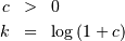 \begin{eqnarray*} c & > & 0\\ k & = & \log\left(1+c\right)\end{eqnarray*}