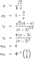 \begin{eqnarray*} \mu & = & \sqrt{\frac{2}{\pi}}\\ \mu_{2} & = & 1-\frac{2}{\pi}\\ \gamma_{1} & = & \frac{\sqrt{2}\left(4-\pi\right)}{\left(\pi-2\right)^{3/2}}\\ \gamma_{2} & = & \frac{8\left(\pi-3\right)}{\left(\pi-2\right)^{2}}\\ m_{d} & = & 0\\ m_{n} & = & \Phi^{-1}\left(\frac{3}{4}\right)\end{eqnarray*}