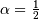 \alpha=\frac{1}{2}