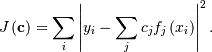 \[ J\left(\mathbf{c}\right)=\sum_{i}\left|y_{i}-\sum_{j}c_{j}f_{j}\left(x_{i}\right)\right|^{2}.\]