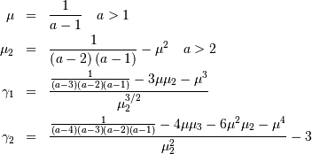 \begin{eqnarray*} \mu & = & \frac{1}{a-1}\quad a>1\\ \mu_{2} & = & \frac{1}{\left(a-2\right)\left(a-1\right)}-\mu^{2}\quad a>2\\ \gamma_{1} & = & \frac{\frac{1}{\left(a-3\right)\left(a-2\right)\left(a-1\right)}-3\mu\mu_{2}-\mu^{3}}{\mu_{2}^{3/2}}\\ \gamma_{2} & = & \frac{\frac{1}{\left(a-4\right)\left(a-3\right)\left(a-2\right)\left(a-1\right)}-4\mu\mu_{3}-6\mu^{2}\mu_{2}-\mu^{4}}{\mu_{2}^{2}}-3\end{eqnarray*}
