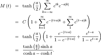 \begin{eqnarray*} M\left(t\right) & = & \tanh\left(\frac{a}{2}\right)\sum_{k=-\infty}^{\infty}e^{tk}e^{-a\left|k\right|}\\ & = & C\left(1+\sum_{k=1}^{\infty}e^{-\left(t+a\right)k}+\sum_{1}^{\infty}e^{\left(t-a\right)k}\right)\\ & = & \tanh\left(\frac{a}{2}\right)\left(1+\frac{e^{-\left(t+a\right)}}{1-e^{-\left(t+a\right)}}+\frac{e^{t-a}}{1-e^{t-a}}\right)\\ & = & \frac{\tanh\left(\frac{a}{2}\right)\sinh a}{\cosh a-\cosh t}.\end{eqnarray*}