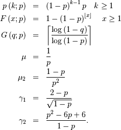 \begin{eqnarray*} p\left(k;p\right) & = & \left(1-p\right)^{k-1}p\quad k\geq1\\ F\left(x;p\right) & = & 1-\left(1-p\right)^{\left\lfloor x\right\rfloor }\quad x\geq1\\ G\left(q;p\right) & = & \left\lceil \frac{\log\left(1-q\right)}{\log\left(1-p\right)}\right\rceil \\ \mu & = & \frac{1}{p}\\ \mu_{2} & = & \frac{1-p}{p^{2}}\\ \gamma_{1} & = & \frac{2-p}{\sqrt{1-p}}\\ \gamma_{2} & = & \frac{p^{2}-6p+6}{1-p}.\end{eqnarray*}