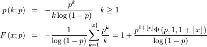\begin{eqnarray*} p\left(k;p\right) & = & -\frac{p^{k}}{k\log\left(1-p\right)}\quad k\geq1\\ F\left(x;p\right) & = & -\frac{1}{\log\left(1-p\right)}\sum_{k=1}^{\left\lfloor x\right\rfloor }\frac{p^{k}}{k}=1+\frac{p^{1+\left\lfloor x\right\rfloor }\Phi\left(p,1,1+\left\lfloor x\right\rfloor \right)}{\log\left(1-p\right)}\end{eqnarray*}