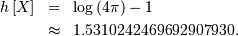 \begin{eqnarray*} h\left[X\right] & = & \log\left(4\pi\right)-1\\  & \approx & 1.5310242469692907930.\end{eqnarray*}