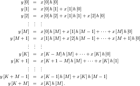 \begin{eqnarray*} y\left[0\right] & = & x\left[0\right]h\left[0\right]\\ y\left[1\right] & = & x\left[0\right]h\left[1\right]+x\left[1\right]h\left[0\right]\\ y\left[2\right] & = & x\left[0\right]h\left[2\right]+x\left[1\right]h\left[1\right]+x\left[2\right]h\left[0\right]\\ \vdots & \vdots & \vdots\\ y\left[M\right] & = & x\left[0\right]h\left[M\right]+x\left[1\right]h\left[M-1\right]+\cdots+x\left[M\right]h\left[0\right]\\ y\left[M+1\right] & = & x\left[1\right]h\left[M\right]+x\left[2\right]h\left[M-1\right]+\cdots+x\left[M+1\right]h\left[0\right]\\ \vdots & \vdots & \vdots\\ y\left[K\right] & = & x\left[K-M\right]h\left[M\right]+\cdots+x\left[K\right]h\left[0\right]\\ y\left[K+1\right] & = & x\left[K+1-M\right]h\left[M\right]+\cdots+x\left[K\right]h\left[1\right]\\ \vdots & \vdots & \vdots\\ y\left[K+M-1\right] & = & x\left[K-1\right]h\left[M\right]+x\left[K\right]h\left[M-1\right]\\ y\left[K+M\right] & = & x\left[K\right]h\left[M\right].\end{eqnarray*}