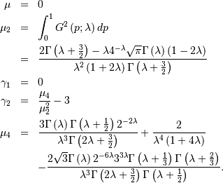 \begin{eqnarray*} \mu & = & 0\\ \mu_{2} & = & \int_{0}^{1}G^{2}\left(p;\lambda\right)dp\\ & = & \frac{2\Gamma\left(\lambda+\frac{3}{2}\right)-\lambda4^{-\lambda}\sqrt{\pi}\Gamma\left(\lambda\right)\left(1-2\lambda\right)}{\lambda^{2}\left(1+2\lambda\right)\Gamma\left(\lambda+\frac{3}{2}\right)}\\ \gamma_{1} & = & 0\\ \gamma_{2} & = & \frac{\mu_{4}}{\mu_{2}^{2}}-3\\ \mu_{4} & = & \frac{3\Gamma\left(\lambda\right)\Gamma\left(\lambda+\frac{1}{2}\right)2^{-2\lambda}}{\lambda^{3}\Gamma\left(2\lambda+\frac{3}{2}\right)}+\frac{2}{\lambda^{4}\left(1+4\lambda\right)}\\ & & -\frac{2\sqrt{3}\Gamma\left(\lambda\right)2^{-6\lambda}3^{3\lambda}\Gamma\left(\lambda+\frac{1}{3}\right)\Gamma\left(\lambda+\frac{2}{3}\right)}{\lambda^{3}\Gamma\left(2\lambda+\frac{3}{2}\right)\Gamma\left(\lambda+\frac{1}{2}\right)}.\end{eqnarray*}