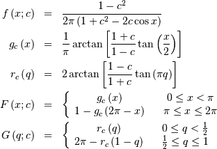 \begin{eqnarray*} f\left(x;c\right) & = & \frac{1-c^{2}}{2\pi\left(1+c^{2}-2c\cos x\right)}\\ g_{c}\left(x\right) & = & \frac{1}{\pi}\arctan\left[\frac{1+c}{1-c}\tan\left(\frac{x}{2}\right)\right]\\ r_{c}\left(q\right) & = & 2\arctan\left[\frac{1-c}{1+c}\tan\left(\pi q\right)\right]\\ F\left(x;c\right) & = & \left\{ \begin{array}{ccc} g_{c}\left(x\right) &  & 0\leq x<\pi\\ 1-g_{c}\left(2\pi-x\right) &  & \pi\leq x\leq2\pi\end{array}\right.\\ G\left(q;c\right) & = & \left\{ \begin{array}{ccc} r_{c}\left(q\right) &  & 0\leq q<\frac{1}{2}\\ 2\pi-r_{c}\left(1-q\right) &  & \frac{1}{2}\leq q\leq1\end{array}\right.\end{eqnarray*}