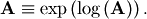 \[ \mathbf{A}\equiv\exp\left(\log\left(\mathbf{A}\right)\right).\]
