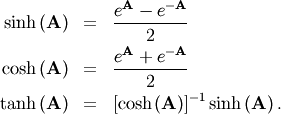 \begin{eqnarray*} \sinh\left(\mathbf{A}\right) & = & \frac{e^{\mathbf{A}}-e^{-\mathbf{A}}}{2}\\ \cosh\left(\mathbf{A}\right) & = & \frac{e^{\mathbf{A}}+e^{-\mathbf{A}}}{2}\\ \tanh\left(\mathbf{A}\right) & = & \left[\cosh\left(\mathbf{A}\right)\right]^{-1}\sinh\left(\mathbf{A}\right).\end{eqnarray*}