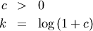\begin{eqnarray*} c & > & 0\\ k & = & \log\left(1+c\right)\end{eqnarray*}