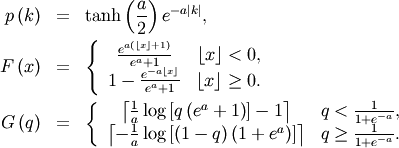 \begin{eqnarray*} p\left(k\right) & = & \tanh\left(\frac{a}{2}\right)e^{-a\left|k\right|},\\ F\left(x\right) & = & \left\{ \begin{array}{cc} \frac{e^{a\left(\left\lfloor x\right\rfloor +1\right)}}{e^{a}+1} & \left\lfloor x\right\rfloor <0,\\ 1-\frac{e^{-a\left\lfloor x\right\rfloor }}{e^{a}+1} & \left\lfloor x\right\rfloor \geq0.\end{array}\right.\\ G\left(q\right) & = & \left\{ \begin{array}{cc} \left\lceil \frac{1}{a}\log\left[q\left(e^{a}+1\right)\right]-1\right\rceil  & q<\frac{1}{1+e^{-a}},\\ \left\lceil -\frac{1}{a}\log\left[\left(1-q\right)\left(1+e^{a}\right)\right]\right\rceil  & q\geq\frac{1}{1+e^{-a}}.\end{array}\right.\end{eqnarray*}