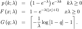 \begin{eqnarray*} p\left(k;\lambda\right) & = & \left(1-e^{-\lambda}\right)e^{-\lambda k}\quad k\lambda\geq0\\ F\left(x;\lambda\right) & = & 1-e^{-\lambda\left(\left\lfloor x\right\rfloor +1\right)}\quad x\lambda\geq0\\ G\left(q;\lambda\right) & = & \left\lceil -\frac{1}{\lambda}\log\left[1-q\right]-1\right\rceil .\end{eqnarray*}