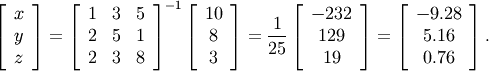 \[ \left[\begin{array}{c} x\\ y\\ z\end{array}\right]=\left[\begin{array}{ccc} 1 & 3 & 5\\ 2 & 5 & 1\\ 2 & 3 & 8\end{array}\right]^{-1}\left[\begin{array}{c} 10\\ 8\\ 3\end{array}\right]=\frac{1}{25}\left[\begin{array}{c} -232\\ 129\\ 19\end{array}\right]=\left[\begin{array}{c} -9.28\\ 5.16\\ 0.76\end{array}\right].\]