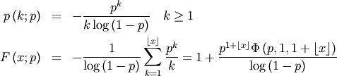 \begin{eqnarray*} p\left(k;p\right) & = & -\frac{p^{k}}{k\log\left(1-p\right)}\quad k\geq1\\ F\left(x;p\right) & = & -\frac{1}{\log\left(1-p\right)}\sum_{k=1}^{\left\lfloor x\right\rfloor }\frac{p^{k}}{k}=1+\frac{p^{1+\left\lfloor x\right\rfloor }\Phi\left(p,1,1+\left\lfloor x\right\rfloor \right)}{\log\left(1-p\right)}\end{eqnarray*}