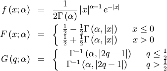 \begin{eqnarray*} f\left(x;\alpha\right) & = & \frac{1}{2\Gamma\left(\alpha\right)}\left|x\right|^{\alpha-1}e^{-\left|x\right|}\\ F\left(x;\alpha\right) & = & \left\{ \begin{array}{ccc} \frac{1}{2}-\frac{1}{2}\Gamma\left(\alpha,\left|x\right|\right) &  & x\leq0\\ \frac{1}{2}+\frac{1}{2}\Gamma\left(\alpha,\left|x\right|\right) &  & x>0\end{array}\right.\\ G\left(q;\alpha\right) & = & \left\{ \begin{array}{ccc} -\Gamma^{-1}\left(\alpha,\left|2q-1\right|\right) &  & q\leq\frac{1}{2}\\ \Gamma^{-1}\left(\alpha,\left|2q-1\right|\right) &  & q>\frac{1}{2}\end{array}\right.\end{eqnarray*}