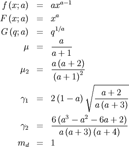 \begin{eqnarray*} f\left(x;a\right) & = & ax^{a-1}\\ F\left(x;a\right) & = & x^{a}\\ G\left(q;a\right) & = & q^{1/a}\\ \mu & = & \frac{a}{a+1}\\ \mu_{2} & = & \frac{a\left(a+2\right)}{\left(a+1\right)^{2}}\\ \gamma_{1} & = & 2\left(1-a\right)\sqrt{\frac{a+2}{a\left(a+3\right)}}\\ \gamma_{2} & = & \frac{6\left(a^{3}-a^{2}-6a+2\right)}{a\left(a+3\right)\left(a+4\right)}\\ m_{d} & = & 1\end{eqnarray*}