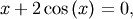 \[ x+2\cos\left(x\right)=0,\]