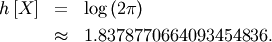 \begin{eqnarray*} h\left[X\right] & = & \log\left(2\pi\right)\\  & \approx & 1.8378770664093454836.\end{eqnarray*}