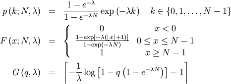 \begin{eqnarray*} p\left(k;N,\lambda\right) & = & \frac{1-e^{-\lambda}}{1-e^{-\lambda N}}\exp\left(-\lambda k\right)\quad k\in\left\{ 0,1,\ldots,N-1\right\} \\ F\left(x;N,\lambda\right) & = & \left\{ \begin{array}{cc} 0 & x<0\\ \frac{1-\exp\left[-\lambda\left(\left\lfloor x\right\rfloor +1\right)\right]}{1-\exp\left(-\lambda N\right)} & 0\leq x\leq N-1\\ 1 & x\geq N-1\end{array}\right.\\ G\left(q,\lambda\right) & = & \left\lceil -\frac{1}{\lambda}\log\left[1-q\left(1-e^{-\lambda N}\right)\right]-1\right\rceil \end{eqnarray*}