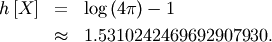\begin{eqnarray*} h\left[X\right] & = & \log\left(4\pi\right)-1\\  & \approx & 1.5310242469692907930.\end{eqnarray*}